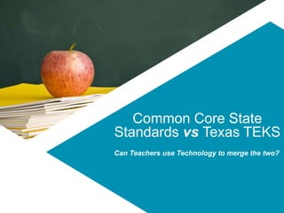 Common Core State 
Standards vs Texas TEKS 
Can Teachers use Technology to merge the two? 
 