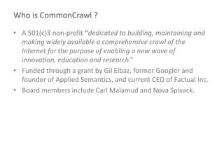 Who is CommonCrawl ?
• A 501(c)3 non-profit “dedicated to building, maintaining and
making widely available a comprehensiv...