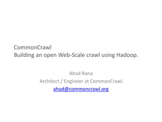 CommonCrawl
Building an open Web-Scale crawl using Hadoop.
Ahad Rana
Architect / Engineer at CommonCrawl
ahad@commoncrawl.org
 