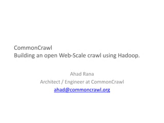 CommonCrawl
Building an open Web-Scale crawl using Hadoop.
Ahad Rana
Architect / Engineer at CommonCrawl
ahad@commoncrawl.org
 