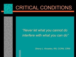 [object Object],CRITICAL CONDITIONS Sherry L. Knowles, RN, CCRN, CRNI 