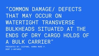 “COMMON DAMAGE/ DEFECTS
THAT MAY OCCUR ON
WATERTIGHT TRANSVERSE
BULKHEADS SITUATED AT THE
ENDS OF DRY CARGO HOLDS OF
A BULK CARRIER"
PRESENTED BY: CAIPANG, HANNA MARE P.
BSMT 2-ANTARES
 
