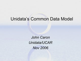Unidata’s Common Data Model

John Caron
Unidata/UCAR
Nov 2006

 