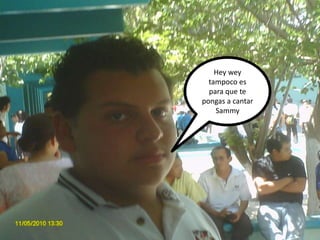 Hey weytampocoesparaquetepongas a cantar Sammy