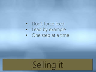 Selling it
• Don’t force feed
• Lead by example
• One step at a time
 