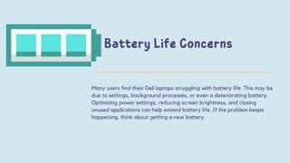 Many users find their Dell laptops struggling with battery life. This may be
due to settings, background processes, or even a deteriorating battery.
Optimizing power settings, reducing screen brightness, and closing
unused applications can help extend battery life. If the problem keeps
happening, think about getting a new battery.
 