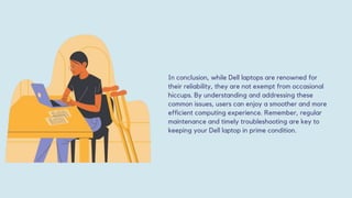 In conclusion, while Dell laptops are renowned for
their reliability, they are not exempt from occasional
hiccups. By understanding and addressing these
common issues, users can enjoy a smoother and more
efficient computing experience. Remember, regular
maintenance and timely troubleshooting are key to
keeping your Dell laptop in prime condition.
 