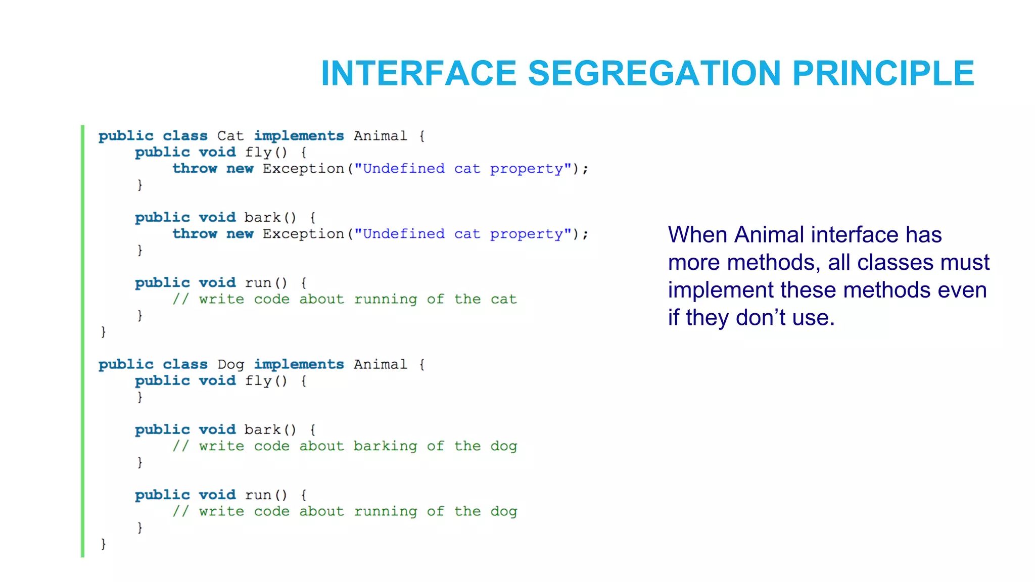INTERFACE SEGREGATION PRINCIPLE When Animal interface has more methods, all classes must implement these methods even if they don’t use. 