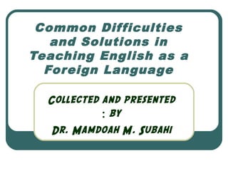 Common Dif ficulties
and Solutions in
Teaching English as a
Foreign Language
Collected and presented
: by
Dr. Mamdoah M. Subahi

 