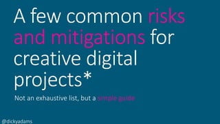@dickyadams
A few common risks
and mitigations for
creative digital
projects*
Not an exhaustive list, but a simple guide
 