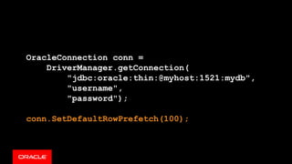 OracleConnection conn =
DriverManager.getConnection(
"jdbc:oracle:thin:@myhost:1521:mydb",
"username",
"password");
conn.SetDefaultRowPrefetch(100);
 