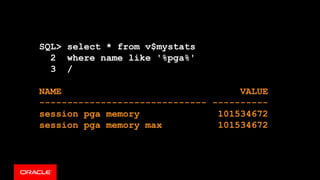 SQL> select * from v$mystats
2 where name like '%pga%'
3 /
NAME VALUE
------------------------------ ----------
session pga memory 101534672
session pga memory max 101534672
 