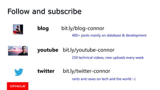 Follow and subscribe
youtube bit.ly/youtube-connor
blog bit.ly/blog-connor
twitter bit.ly/twitter-connor
400+ posts mainly on database & development
250 technical videos, new uploads every week
rants and raves on tech and the world :-)
 