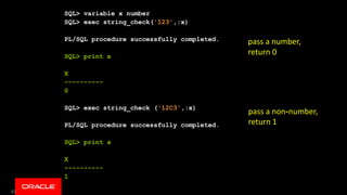 49
SQL> variable x number
SQL> exec string_check('123',:x)
PL/SQL procedure successfully completed.
SQL> print x
X
----------
0
SQL> exec string_check ('12C3',:x)
PL/SQL procedure successfully completed.
SQL> print x
X
----------
1
pass a number,
return 0
pass a non-number,
return 1
 