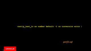 60
function CLEAN_NUMBER(p_text_in varchar2) return number is
begin
return cast(p_text_in as number default -1 on conversion error );
end;
perf2.sql
 