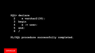 SQL> declare
2 x varchar2(30);
3 begin
4 x := user;
5 end;
6 /
PL/SQL procedure successfully completed.
 