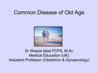 Common Disease of Old Age
Dr Shazia Iqbal FCPS, M.Sc
Medical Education (UK)
Assistant Professor (Obstetrics & Gynaecology)
 