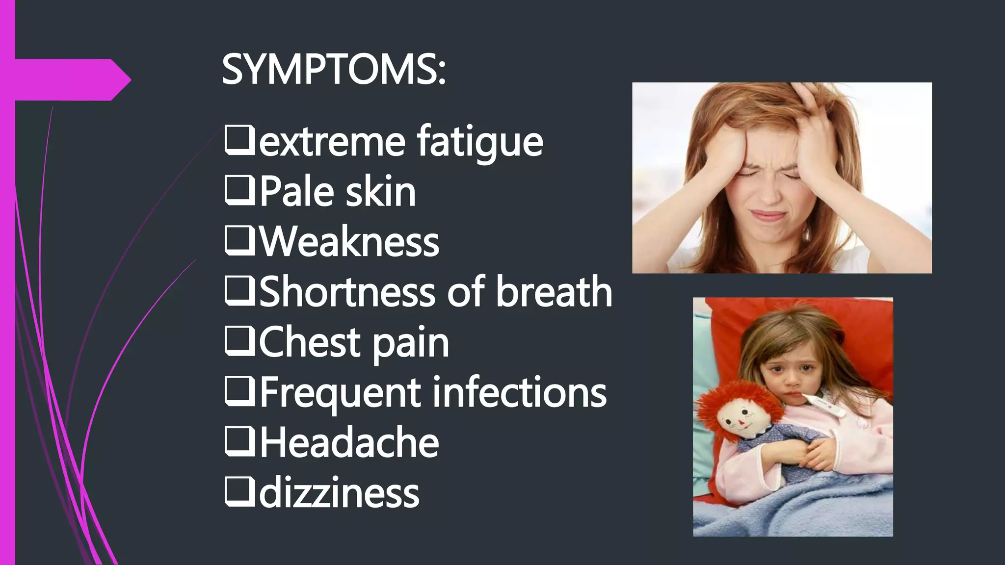 SYMPTOMS:
extreme fatigue
Pale skin
Weakness
Shortness of breath
Chest pain
Frequent infections
Headache
dizziness
 