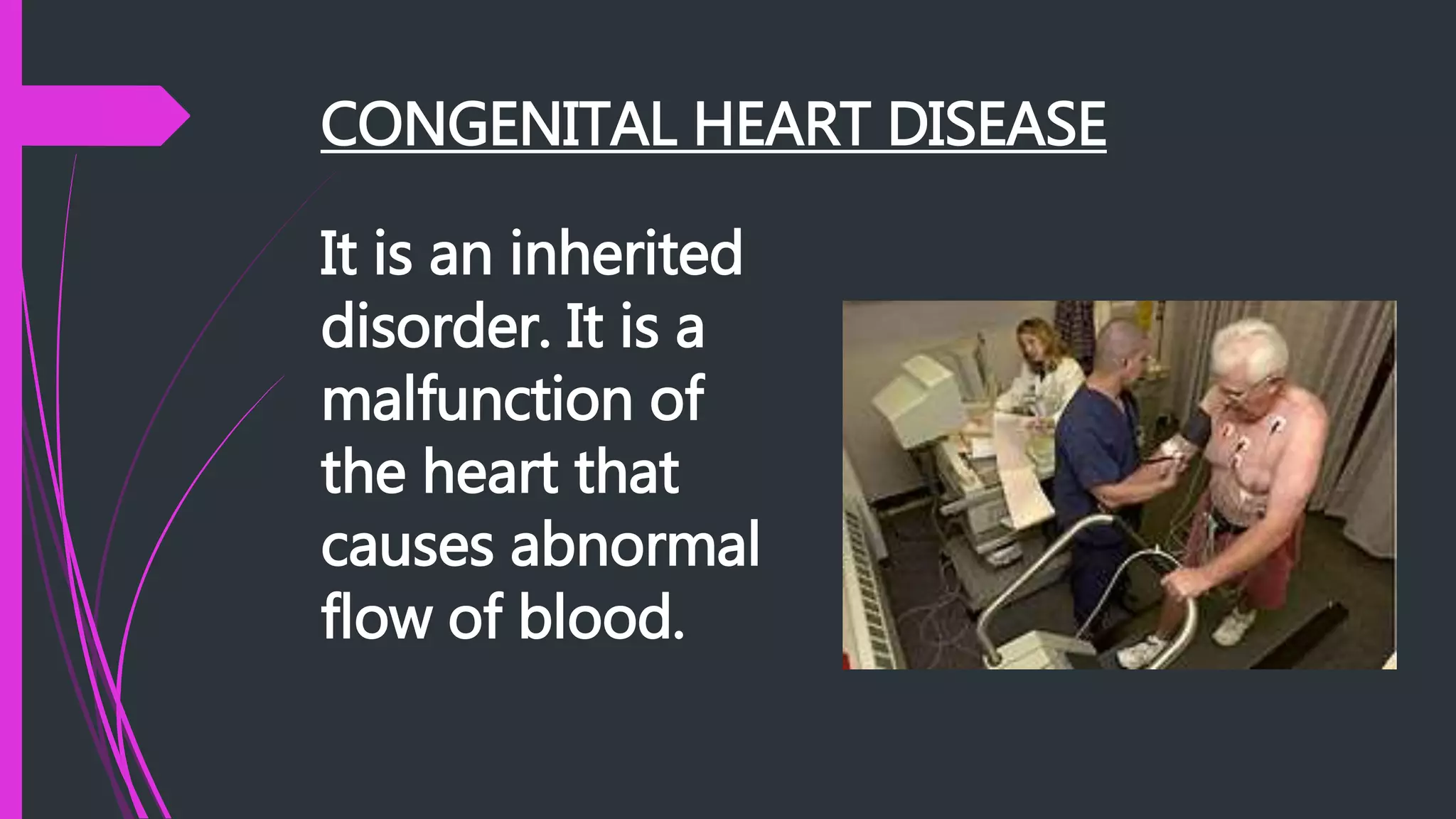 CONGENITAL HEART DISEASE
It is an inherited
disorder. It is a
malfunction of
the heart that
causes abnormal
flow of blood.
 