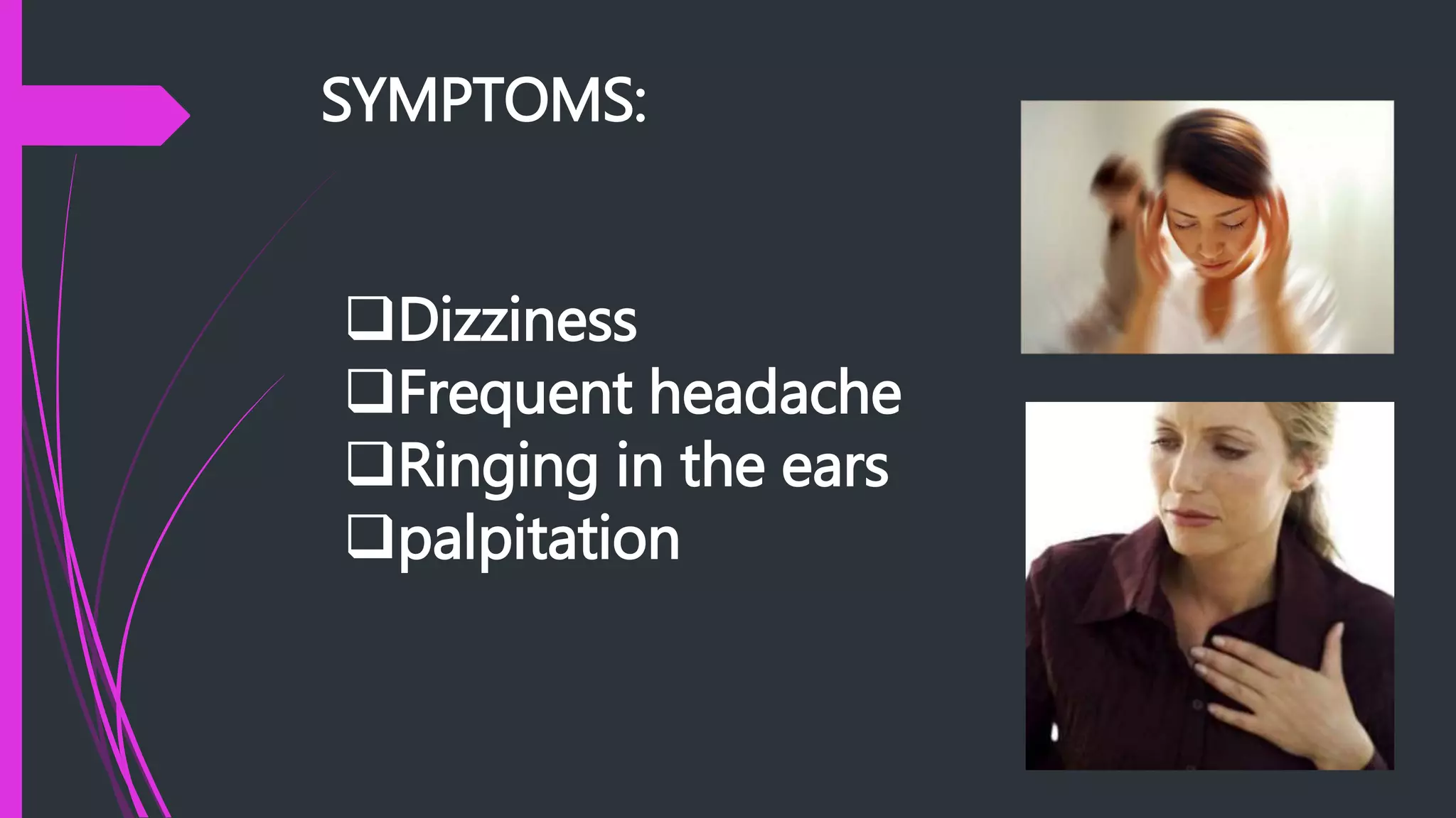 SYMPTOMS:
Dizziness
Frequent headache
Ringing in the ears
palpitation
 