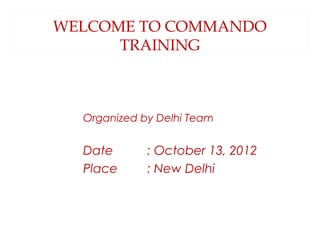 WELCOME TO COMMANDO
      TRAINING



  Organized by Delhi Team


  Date       : October 13, 2012
  Place      : New Delhi
 