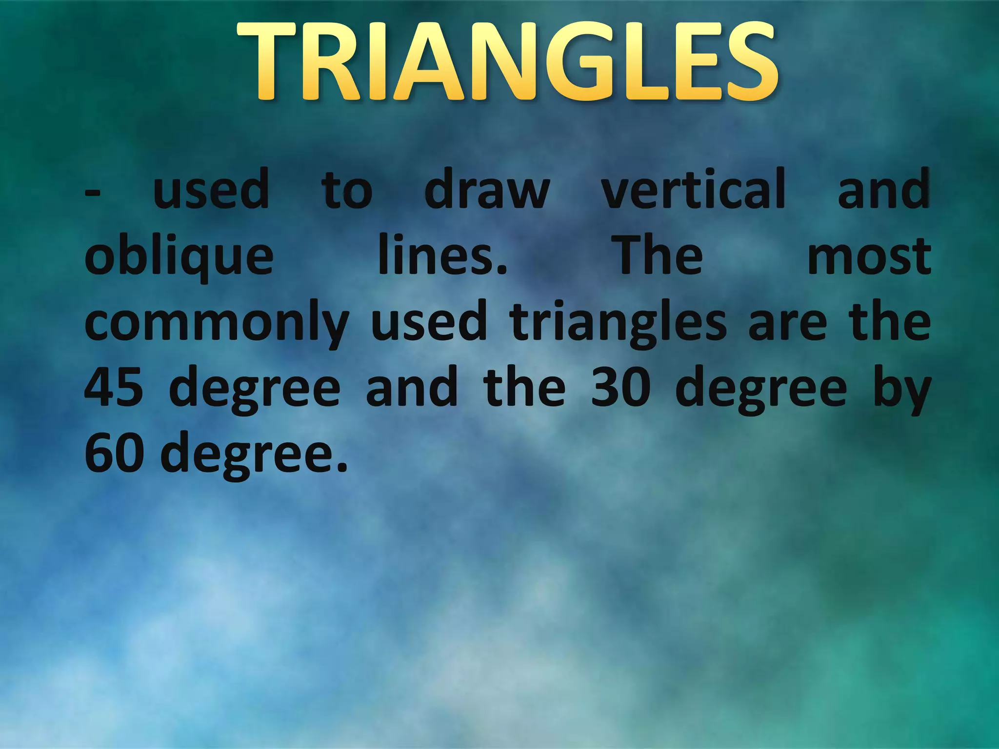 - used to draw vertical and
oblique lines. The most
commonly used triangles are the
45 degree and the 30 degree by
60 degree.
 
