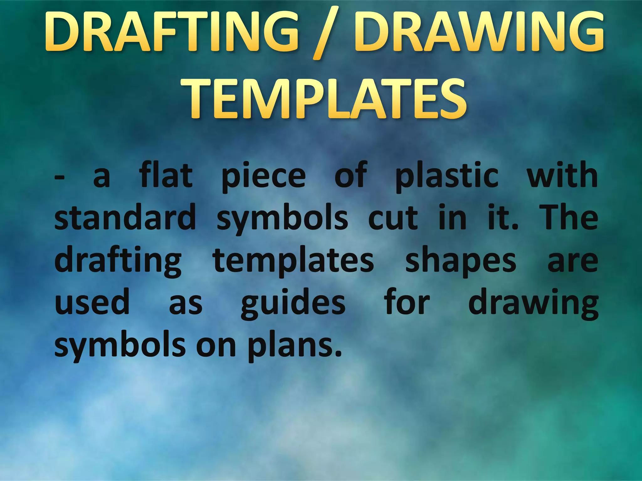 - a flat piece of plastic with
standard symbols cut in it. The
drafting templates shapes are
used as guides for drawing
symbols on plans.
 