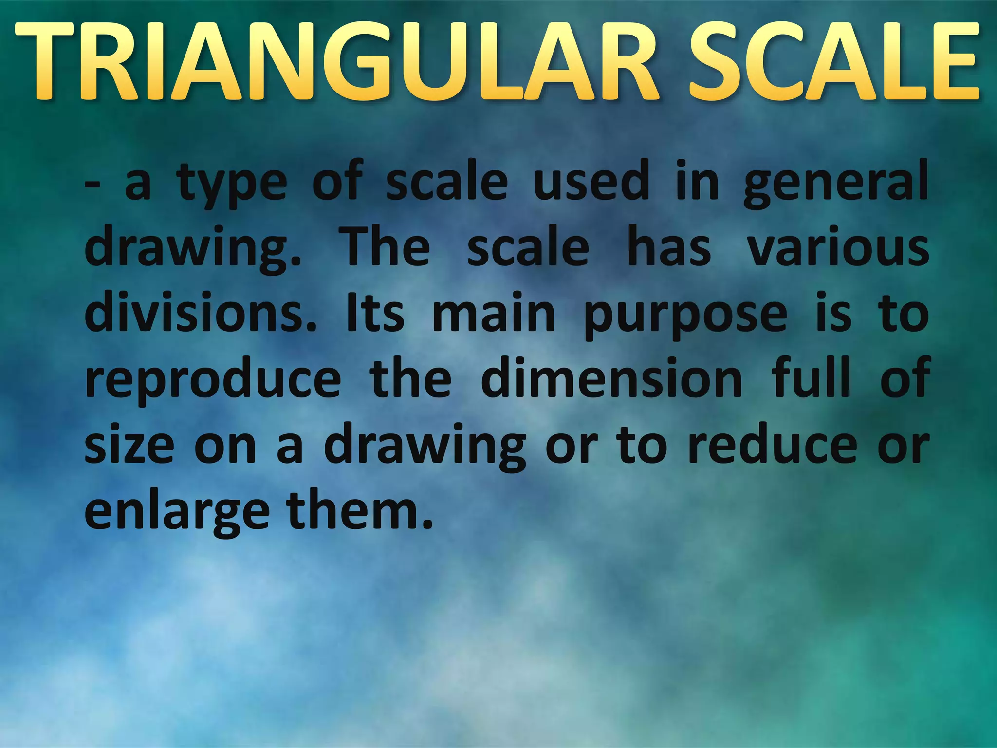 - a type of scale used in general
drawing. The scale has various
divisions. Its main purpose is to
reproduce the dimension full of
size on a drawing or to reduce or
enlarge them.
 