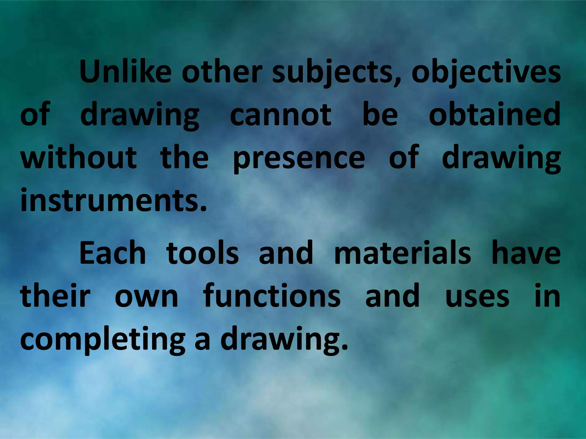 Unlike other subjects, objectives
of drawing cannot be obtained
without the presence of drawing
instruments.
Each tools and materials have
their own functions and uses in
completing a drawing.
 