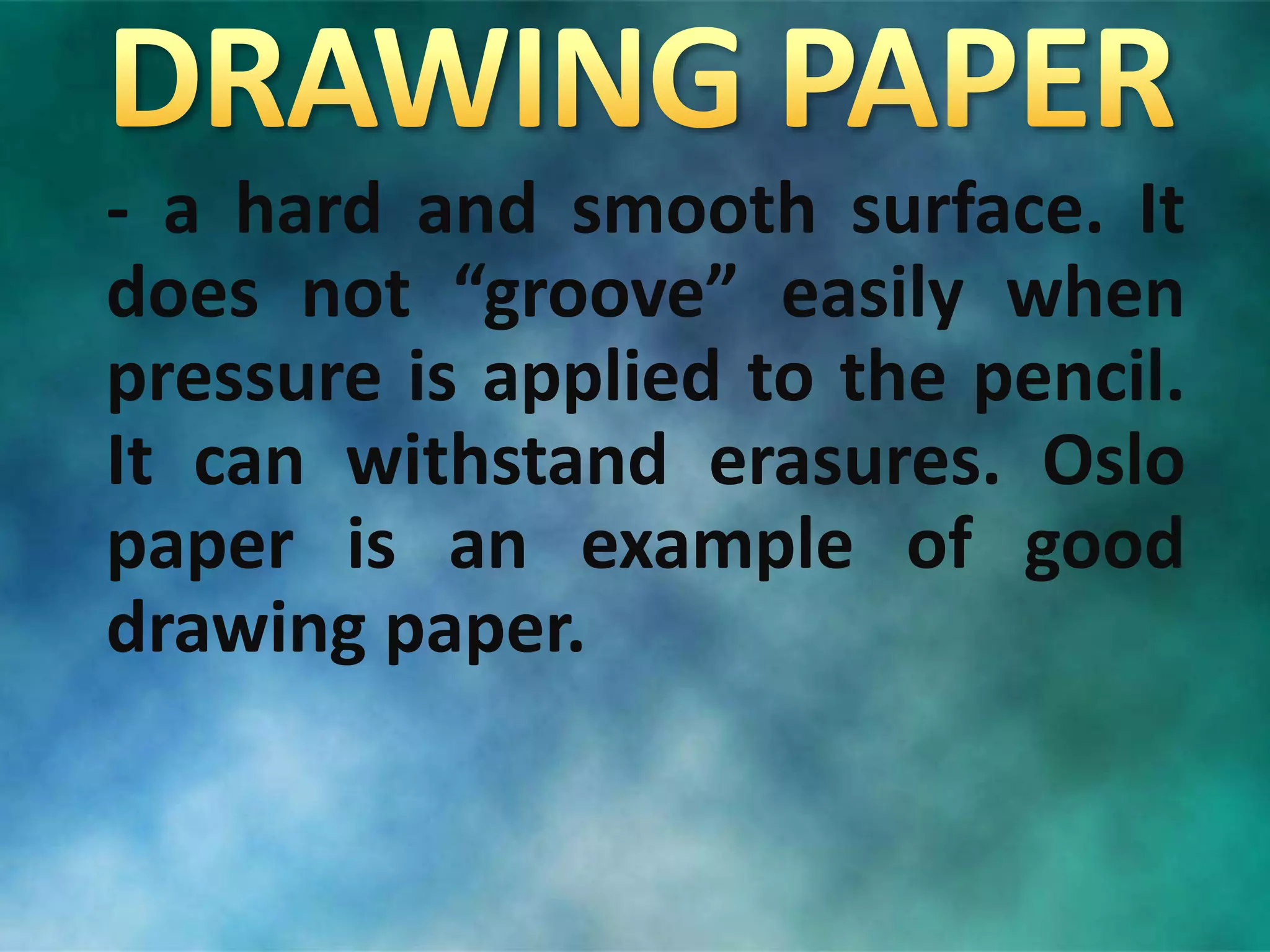 - a hard and smooth surface. It
does not “groove” easily when
pressure is applied to the pencil.
It can withstand erasures. Oslo
paper is an example of good
drawing paper.
 