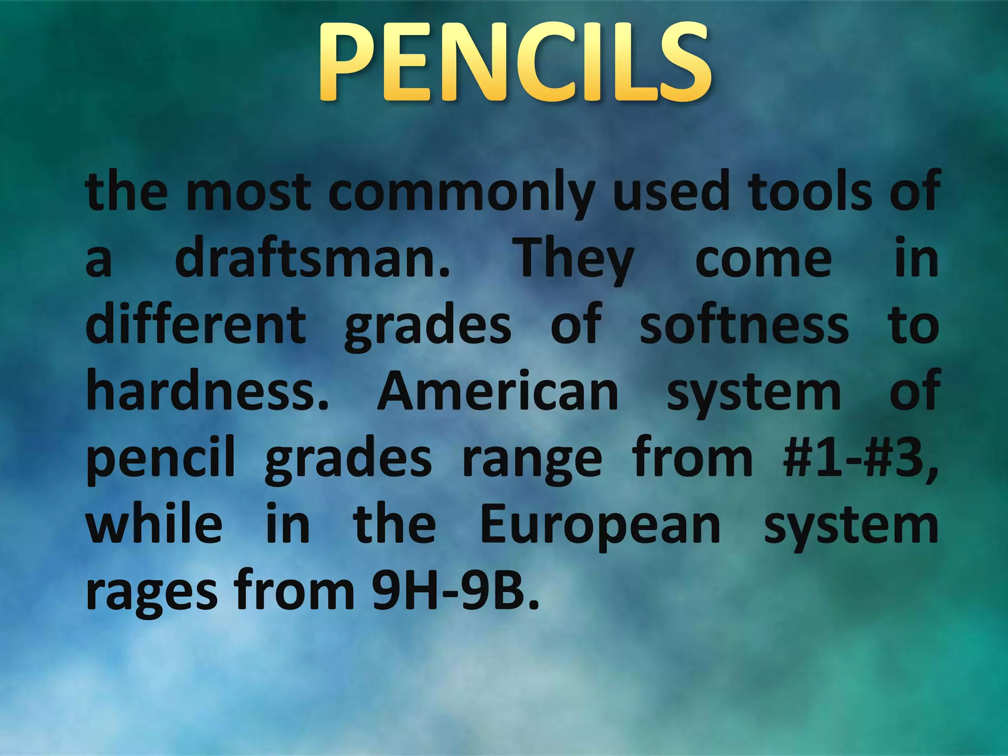 the most commonly used tools of
a draftsman. They come in
different grades of softness to
hardness. American system of
pencil grades range from #1-#3,
while in the European system
rages from 9H-9B.
 