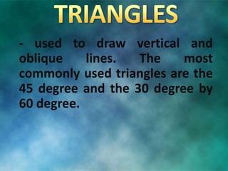 - used to draw vertical and
oblique lines. The most
commonly used triangles are the
45 degree and the 30 degree by
60 degree.
 