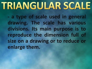 - a type of scale used in general
drawing. The scale has various
divisions. Its main purpose is to
reproduce the dimension full of
size on a drawing or to reduce or
enlarge them.
 