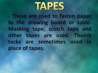 - These are used to fasten paper
to the drawing board or table.
Masking tape, scotch tape and
other tapes are used. Thumb
tacks are sometimes used in
place of tapes.
 