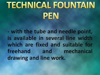 - with the tube and needle point,
is available in several line width
which are fixed and suitable for
freehand and mechanical
drawing and line work.
 