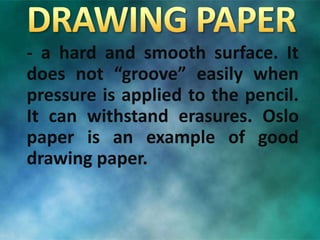 - a hard and smooth surface. It
does not “groove” easily when
pressure is applied to the pencil.
It can withstand erasures. Oslo
paper is an example of good
drawing paper.
 