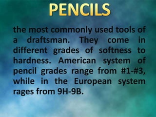 the most commonly used tools of
a draftsman. They come in
different grades of softness to
hardness. American system of
pencil grades range from #1-#3,
while in the European system
rages from 9H-9B.
 