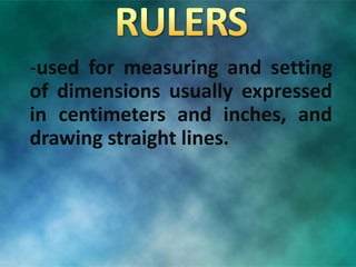 -used for measuring and setting
of dimensions usually expressed
in centimeters and inches, and
drawing straight lines.
 