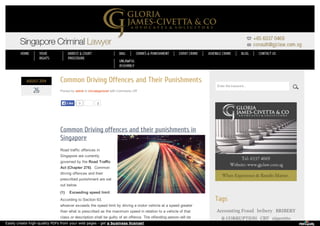 2 
AUGUST 2014 
26 
Common Driving Offences and Their Punishments 
Posted by admin in Uncategorized with Comments Off 
Common Driving offences and their punishments in 
Singapore 
Road traffic offences in 
Singapore are currently 
governed by the Road Traffic 
Act (Chapter 276). Common 
driving offences and their 
prescribed punishment are set 
out below. 
(1) Exceeding speed limit 
According to Section 63, 
whoever exceeds the speed limit by driving a motor vehicle at a speed greater 
than what is prescribed as the maximum speed in relation to a vehicle of that 
class or description shall be guilty of an offence. The offending person will be 
Tags 
Accounting Fraud bribery BRIBERY 
& CORRUPTION CBT cigarette 
LLiikkee 0 
Enter the keyword... 
HOME YOUR 
RIGHTS 
ARREST & COURT 
PROCEDURE 
BAIL CRIMES & PUNISHMENT EXPAT CRIME JUVENILE CRIME BLOG CONTACT US 
UNLAWFUL 
ASSEMBLY 
Easily create high-quality PDFs from your web pages - get a business license! 
 