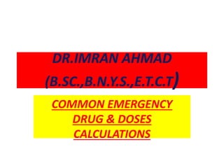 DR.IMRAN AHMAD
(B.SC.,B.N.Y.S.,E.T.C.T)
COMMON EMERGENCY
DRUG & DOSES
CALCULATIONS
 