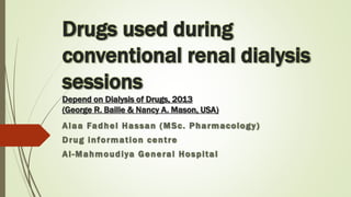 Drugs used during
conventional renal dialysis
sessions
Depend on Dialysis of Drugs, 2013
(George R. Bailie & Nancy A. Mason, USA)
Alaa Fadhel Hassan (MSc. Pharmacology)
Drug information centre
Al-Mahmoudiya General Hospital
 