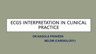 ECGS INTERPRETATION IN CLINICAL
PRACTICE
DR.NAGULA PRAVEEN
MD,DM (CARDIOLOGY)
 