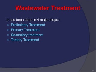 Wastewater Treatment
It has been done in 4 major steps:-
 Preliminary Treatment
 Primary Treatment
 Secondary treatment
 Tertiary Treatment
12
 