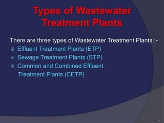 Types of Wastewater
Treatment Plants
There are three types of Wastewater Treatment Plants :-
 Effluent Treatment Plants (ETP)
 Sewage Treatment Plants (STP)
 Common and Combined Effluent
Treatment Plants (CETP)
4
 