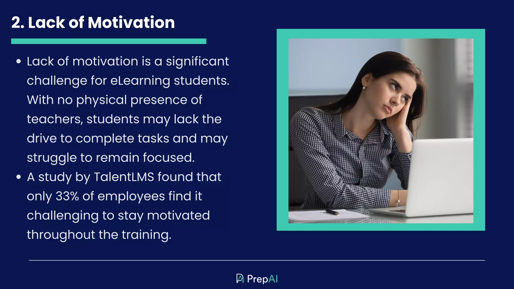 2. Lack of Motivation
Lack of motivation is a significant
challenge for eLearning students.
With no physical presence of
teachers, students may lack the
drive to complete tasks and may
struggle to remain focused.
A study by TalentLMS found that
only 33% of employees find it
challenging to stay motivated
throughout the training.
 