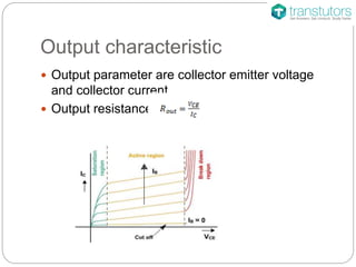 Output characteristic
Output parameter are collector emitter voltage
and collector current.
Output resistance is