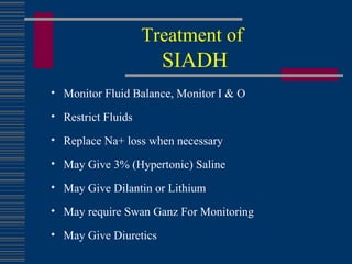 Treatment of   SIADH Monitor Fluid Balance, Monitor I & O Restrict Fluids Replace Na+ loss when necessary  May Give 3% (Hypertonic) Saline May Give Dilantin or Lithium May require Swan Ganz For Monitoring May Give Diuretics 