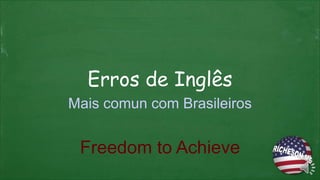 Freedom to Achieve
Erros de Inglês
Mais comun com Brasileiros
 