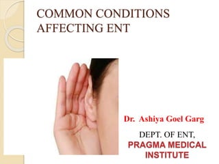 COMMON CONDITIONS
AFFECTING ENT
DEPT. OF ENT,
PRAGMA MEDICAL
INSTITUTE
Dr. Ashiya Goel Garg
 