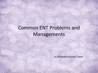Common ENT Problems and
Managements
Lt Dhirendra Kumar Tiwari
 